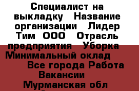 Специалист на выкладку › Название организации ­ Лидер Тим, ООО › Отрасль предприятия ­ Уборка › Минимальный оклад ­ 28 050 - Все города Работа » Вакансии   . Мурманская обл.,Апатиты г.